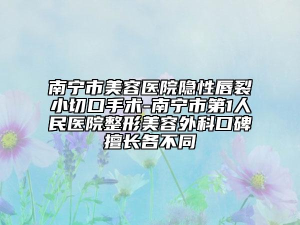 南寧市美容醫(yī)院隱性唇裂小切口手術(shù)-南寧市第1人民醫(yī)院整形美容外科口碑擅長各不同