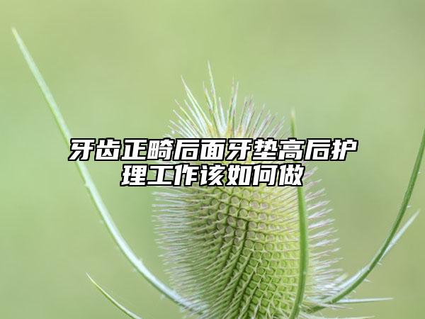 牙齒正畸后面牙墊高后護(hù)理工作該如何做