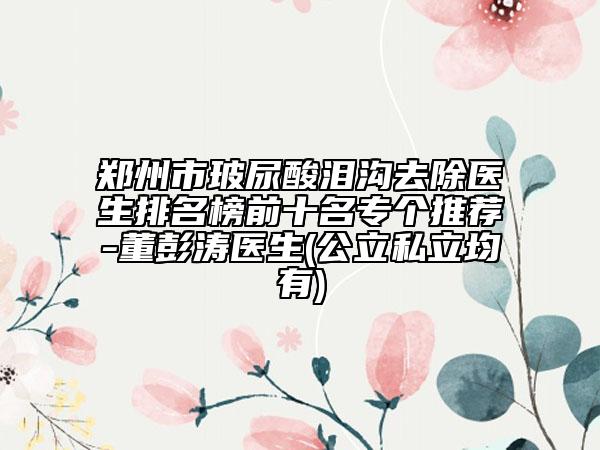 鄭州市玻尿酸淚溝去除醫(yī)生排名榜前十名專個推薦-董彭濤醫(yī)生(公立私立均有)