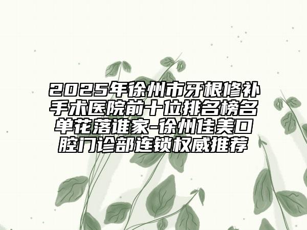 2025年徐州市牙根修補手術(shù)醫(yī)院前十位排名榜名單花落誰家-徐州佳美口腔門診部連鎖權(quán)威推薦