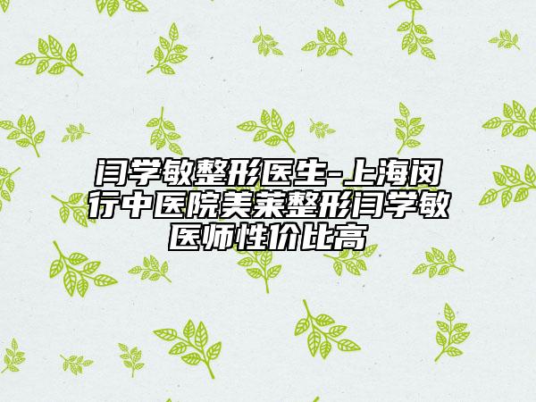閆學(xué)敏整形醫(yī)生-上海閔行中醫(yī)院美萊整形閆學(xué)敏醫(yī)師性價(jià)比高