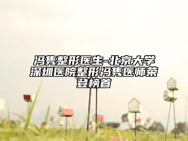 馮雋整形醫(yī)生-北京大學(xué)深圳醫(yī)院整形馮雋醫(yī)師榮登榜首