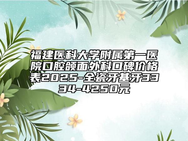 福建醫(yī)科大學附屬第一醫(yī)院口腔頜面外科口碑價格表2025-全瓷牙基牙3334-4250元