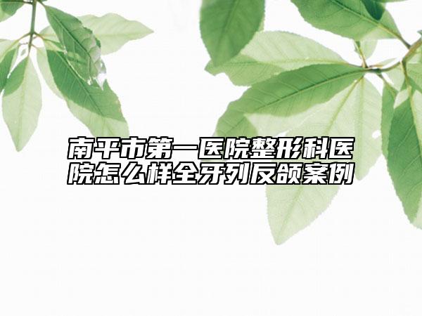 南平市第一醫(yī)院整形科醫(yī)院怎么樣全牙列反頜案例