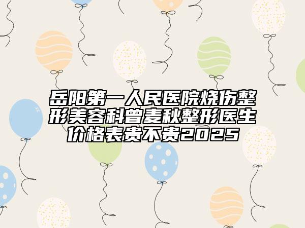 岳陽(yáng)第一人民醫(yī)院燒傷整形美容科曾麥秋整形醫(yī)生價(jià)格表貴不貴2025