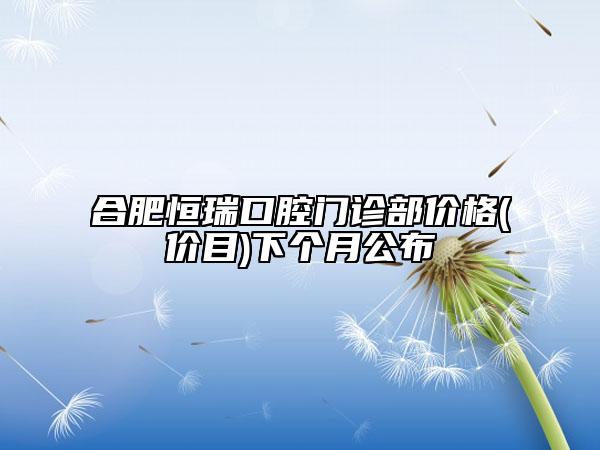 合肥恒瑞口腔門診部?jī)r(jià)格(價(jià)目)下個(gè)月公布