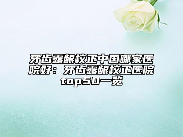 牙齒露齦校正中國(guó)哪家醫(yī)院好：牙齒露齦校正醫(yī)院top50一覽