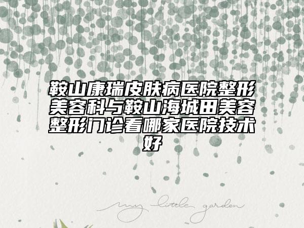 鞍山康瑞皮膚病醫(yī)院整形美容科與鞍山海城田美容整形門診看哪家醫(yī)院技術(shù)好
