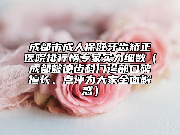 成都市成人保健牙齒矯正醫(yī)院排行榜專家實(shí)力細(xì)數(shù)（成都懿德齒科門診部口碑擅長、點(diǎn)評(píng)為大家全面解惑）