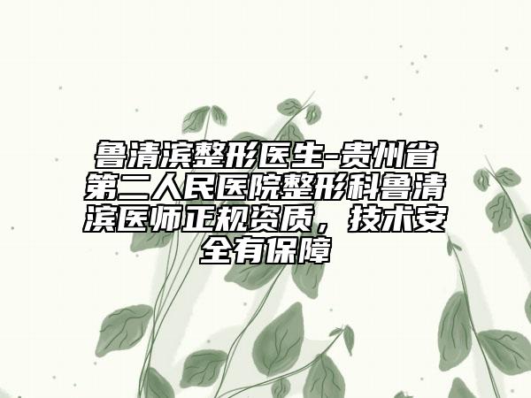 魯清濱整形醫(yī)生-貴州省第二人民醫(yī)院整形科魯清濱醫(yī)師正規(guī)資質(zhì)，技術(shù)安全有保障