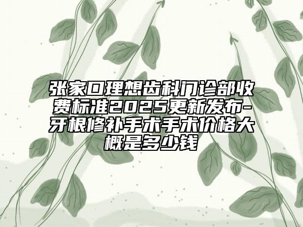 張家口理想齒科門診部收費(fèi)標(biāo)準(zhǔn)2025更新發(fā)布-牙根修補(bǔ)手術(shù)手術(shù)價格大概是多少錢