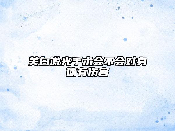 美白激光手術(shù)會(huì)不會(huì)對(duì)身體有傷害