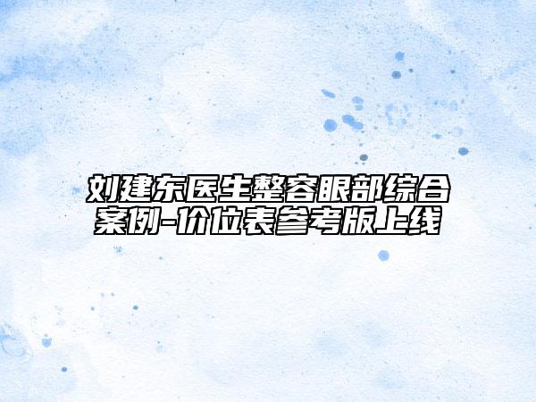 劉建東醫(yī)生整容眼部綜合案例-價(jià)位表參考版上線