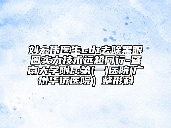 劉宏偉醫(yī)生cdt去除黑眼圈實力技術(shù)遠(yuǎn)超同行-暨南大學(xué)附屬第(一)醫(yī)院(廣州華僑醫(yī)院）整形科