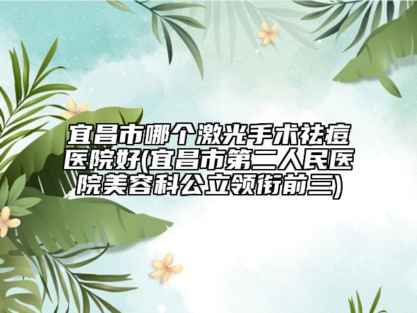 宜昌市哪個激光手術(shù)祛痘醫(yī)院好(宜昌市第二人民醫(yī)院美容科公立領(lǐng)銜前三)