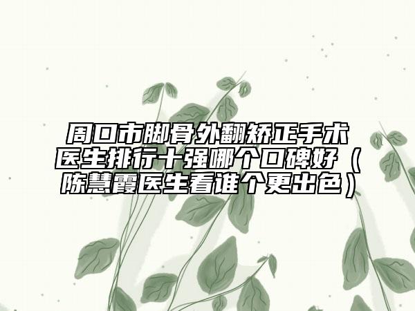 周口市腳骨外翻矯正手術(shù)醫(yī)生排行十強(qiáng)哪個(gè)口碑好（陳慧霞醫(yī)生看誰個(gè)更出色）