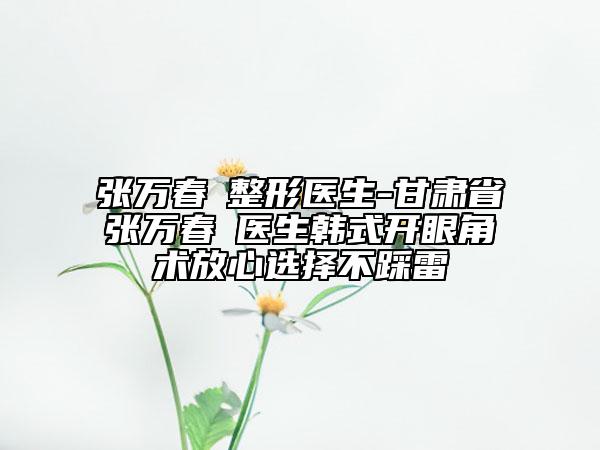張萬(wàn)春?整形醫(yī)生-甘肅省張萬(wàn)春?醫(yī)生韓式開(kāi)眼角術(shù)放心選擇不踩雷