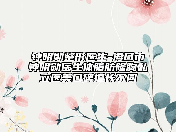 鐘明勛整形醫(yī)生-?？谑戌娒鲃揍t(yī)生體脂肪隆胸私立醫(yī)美口碑擅長不同