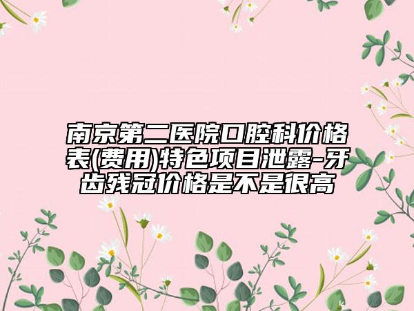 南京第二醫(yī)院口腔科價(jià)格表(費(fèi)用)特色項(xiàng)目泄露-牙齒殘冠價(jià)格是不是很高