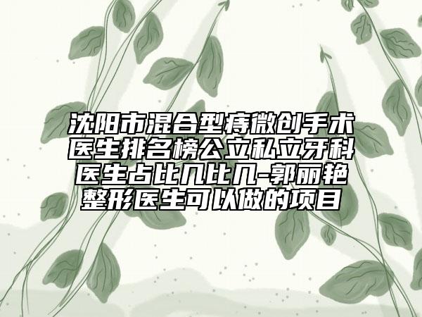沈陽(yáng)市混合型痔微創(chuàng)手術(shù)醫(yī)生排名榜公立私立牙科醫(yī)生占比幾比幾-郭麗艷整形醫(yī)生可以做的項(xiàng)目