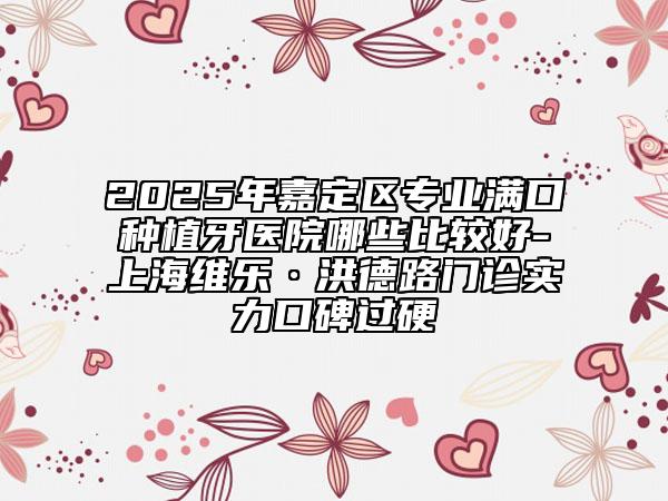 2025年嘉定區(qū)專業(yè)滿口種植牙醫(yī)院哪些比較好-上海維樂·洪德路門診實力口碑過硬
