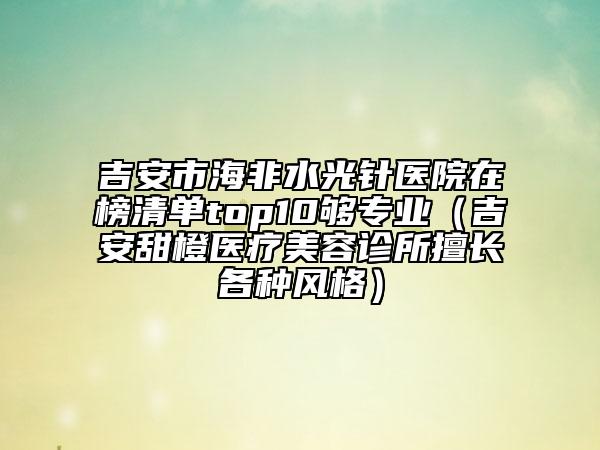 吉安市海非水光針醫(yī)院在榜清單top10夠?qū)I(yè)（吉安甜橙醫(yī)療美容診所擅長各種風(fēng)格）