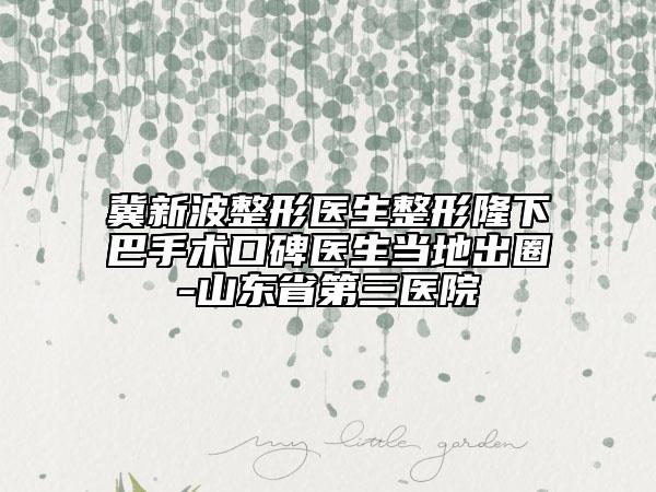 冀新波整形醫(yī)生整形隆下巴手術(shù)口碑醫(yī)生當(dāng)?shù)爻鋈?山東省第三醫(yī)院