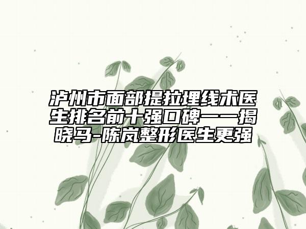 瀘州市面部提拉埋線術(shù)醫(yī)生排名前十強口碑一一揭曉馬-陳嵐整形醫(yī)生更強
