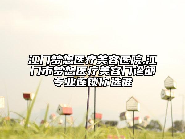 江門夢(mèng)想醫(yī)療美容醫(yī)院,江門市夢(mèng)想醫(yī)療美容門診部專業(yè)連鎖你選誰