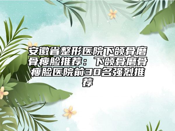 安徽省整形醫(yī)院下頜骨磨骨瘦臉推薦：下頜骨磨骨瘦臉醫(yī)院前30名強(qiáng)烈推薦