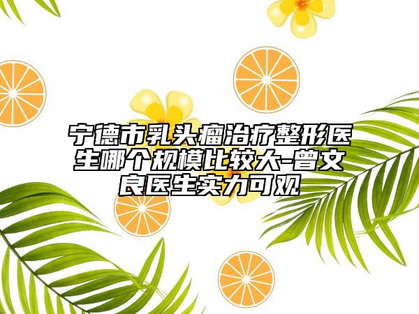 寧德市乳頭瘤治療整形醫(yī)生哪個規(guī)模比較大-曾文良醫(yī)生實力可觀