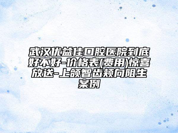 武漢優(yōu)益佳口腔醫(yī)院到底好不好-價(jià)格表(費(fèi)用)驚喜放送-上頜智齒頰向阻生案例