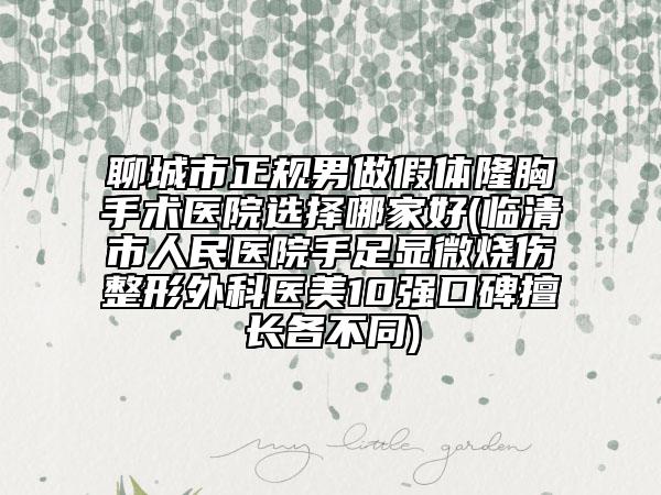 聊城市正規(guī)男做假體隆胸手術(shù)醫(yī)院選擇哪家好(臨清市人民醫(yī)院手足顯微燒傷整形外科醫(yī)美10強口碑擅長各不同)