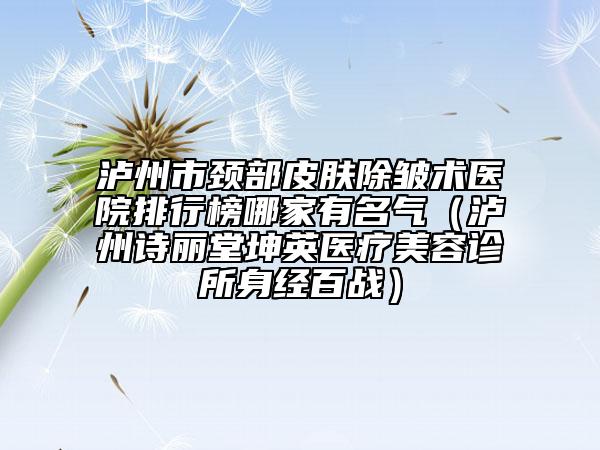 瀘州市頸部皮膚除皺術(shù)醫(yī)院排行榜哪家有名氣（瀘州詩麗堂坤英醫(yī)療美容診所身經(jīng)百戰(zhàn)）