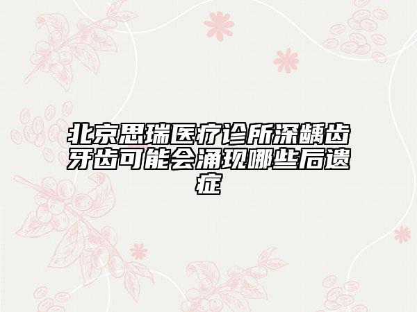 北京思瑞醫(yī)療診所深齲齒牙齒可能會涌現(xiàn)哪些后遺癥