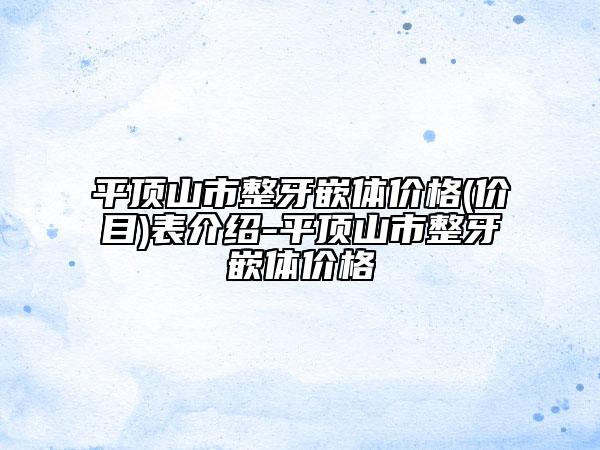 平頂山市整牙嵌體價(jià)格(價(jià)目)表介紹-平頂山市整牙嵌體價(jià)格