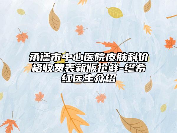承德市中心醫(yī)院皮膚科價格收費表新版搶鮮-繆希紅醫(yī)生介紹