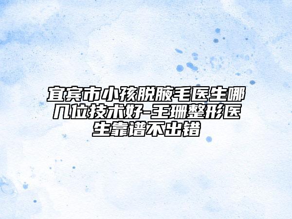 宜賓市小孩脫腋毛醫(yī)生哪幾位技術(shù)好-王珊整形醫(yī)生靠譜不出錯