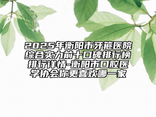 2025年衡陽市牙箍醫(yī)院綜合實(shí)力前十口碑排行榜排行詳情-衡陽市口腔醫(yī)學(xué)協(xié)會(huì)你更喜歡哪一家
