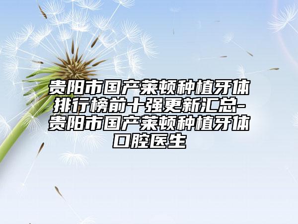 貴陽(yáng)市國(guó)產(chǎn)萊頓種植牙體排行榜前十強(qiáng)更新匯總-貴陽(yáng)市國(guó)產(chǎn)萊頓種植牙體口腔醫(yī)生