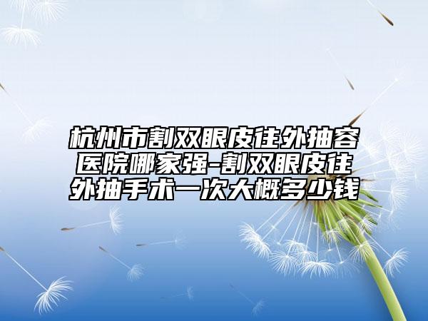 杭州市割雙眼皮往外抽容醫(yī)院哪家強-割雙眼皮往外抽手術(shù)一次大概多少錢