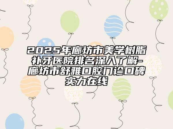 2025年廊坊市美學(xué)樹脂補(bǔ)牙醫(yī)院排名深入了解-廊坊市舒雅口腔門診口碑實(shí)力在線