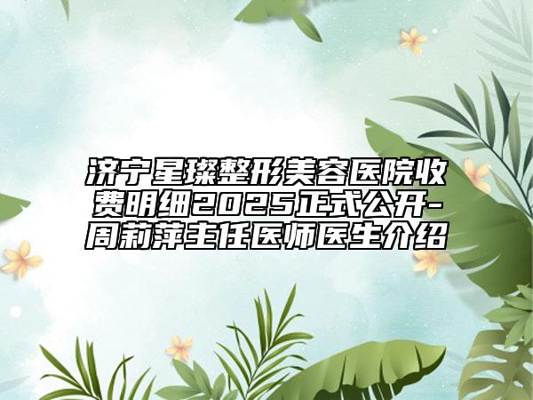 濟(jì)寧星璨整形美容醫(yī)院收費(fèi)明細(xì)2025正式公開(kāi)-周莉萍主任醫(yī)師醫(yī)生介紹
