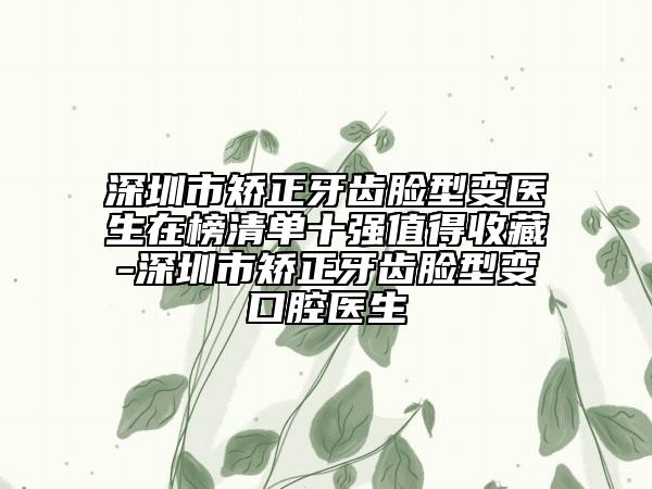 深圳市矯正牙齒臉型變醫(yī)生在榜清單十強值得收藏-深圳市矯正牙齒臉型變口腔醫(yī)生