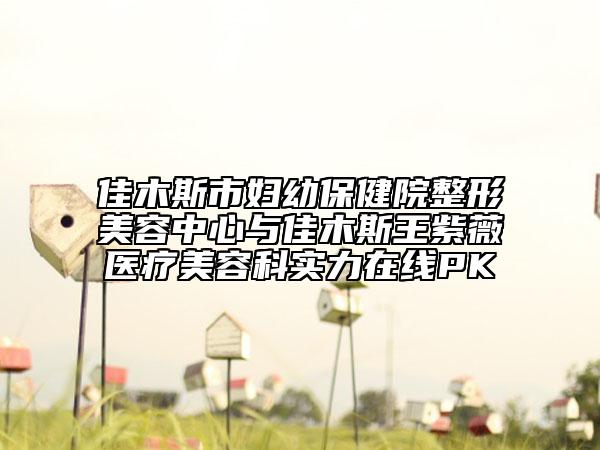 佳木斯市婦幼保健院整形美容中心與佳木斯王紫薇醫(yī)療美容科實(shí)力在線PK