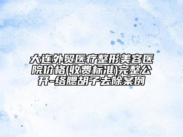 大連外貿(mào)醫(yī)療整形美容醫(yī)院價格(收費標準)完整公開-絡腮胡子去除案例