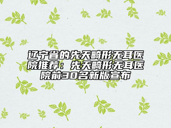 遼寧省的先天畸形無(wú)耳醫(yī)院推薦：先天畸形無(wú)耳醫(yī)院前30名新版宣布