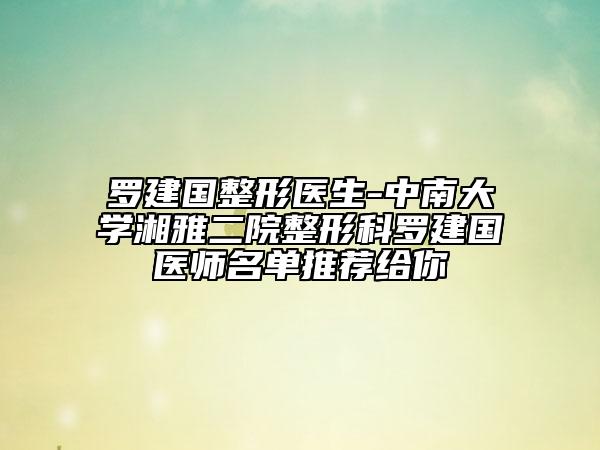 羅建國整形醫(yī)生-中南大學(xué)湘雅二院整形科羅建國醫(yī)師名單推薦給你