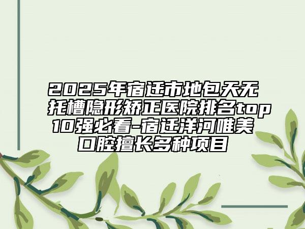 2025年宿遷市地包天無托槽隱形矯正醫(yī)院排名top10強(qiáng)必看-宿遷洋河唯美口腔擅長多種項目