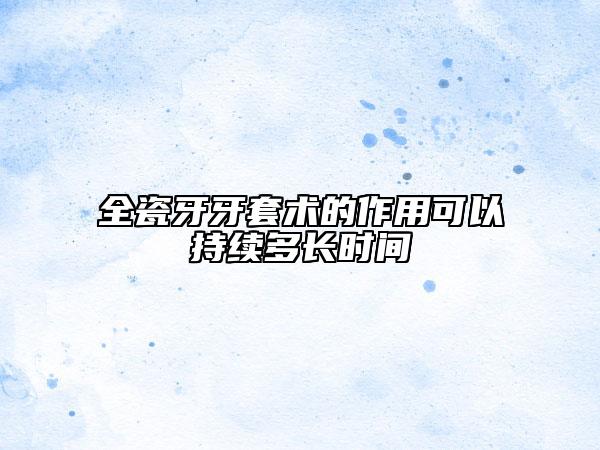 全瓷牙牙套術(shù)的作用可以持續(xù)多長(zhǎng)時(shí)間